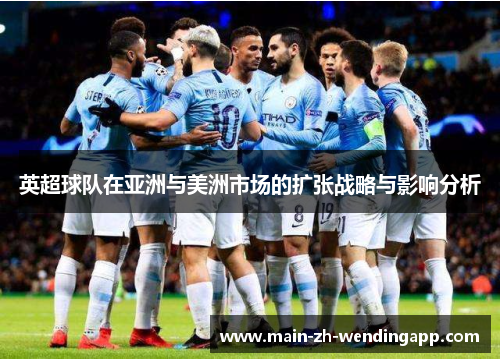 英超球队在亚洲与美洲市场的扩张战略与影响分析 英超球队在亚洲与美洲市场的扩张战略与影响分析