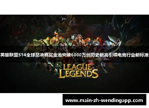 英雄联盟S14全球总决赛奖金池突破6000万创历史新高引领电竞行业新标准 英雄联盟S14全球总决赛奖金池突破6000万创历史新高引领电竞行业新标准