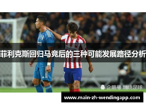 菲利克斯回归马竞后的三种可能发展路径分析 菲利克斯回归马竞后的三种可能发展路径分析