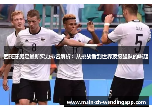西班牙男足最新实力排名解析:从挑战者到世界顶级强队的崛起 西班牙男足最新实力排名解析:从挑战者到世界顶级强队的崛起