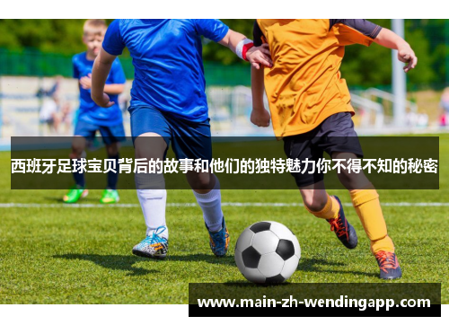 西班牙足球宝贝背后的故事和他们的独特魅力你不得不知的秘密 西班牙足球宝贝背后的故事和他们的独特魅力你不得不知的秘密