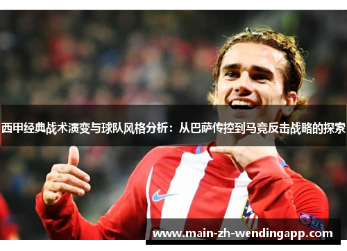 西甲经典战术演变与球队风格分析：从巴萨传控到马竞反击战略的探索