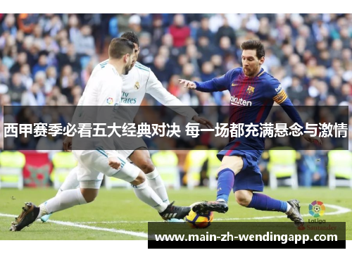 西甲赛季必看五大经典对决 每一场都充满悬念与激情