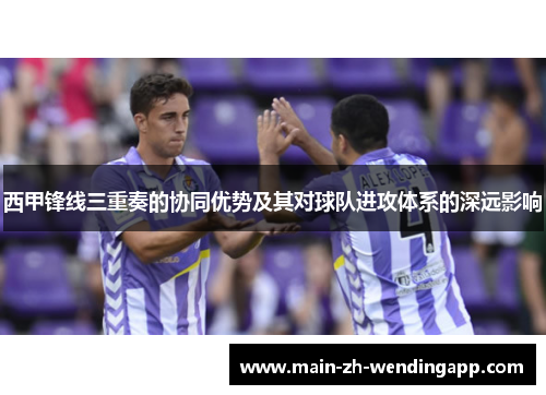 西甲锋线三重奏的协同优势及其对球队进攻体系的深远影响 西甲锋线三重奏的协同优势及其对球队进攻体系的深远影响