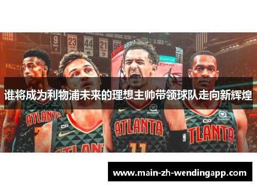 谁将成为利物浦未来的理想主帅带领球队走向新辉煌 谁将成为利物浦未来的理想主帅带领球队走向新辉煌