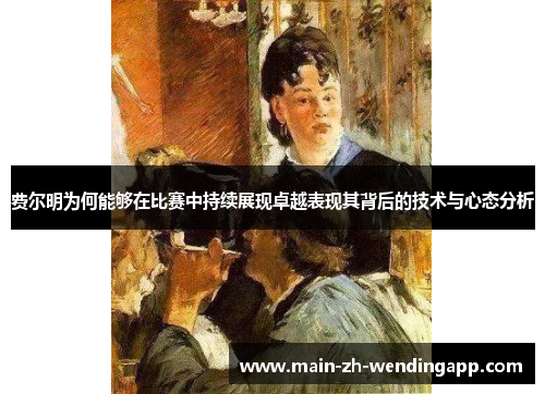 费尔明为何能够在比赛中持续展现卓越表现其背后的技术与心态分析 费尔明为何能够在比赛中持续展现卓越表现其背后的技术与心态分析