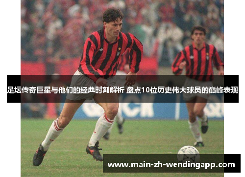 足坛传奇巨星与他们的经典时刻解析 盘点10位历史伟大球员的巅峰表现 足坛传奇巨星与他们的经典时刻解析 盘点10位历史伟大球员的巅峰表现