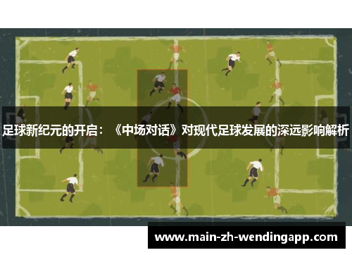 足球新纪元的开启:《中场对话》对现代足球发展的深远影响解析 足球新纪元的开启:《中场对话》对现代足球发展的深远影响解析