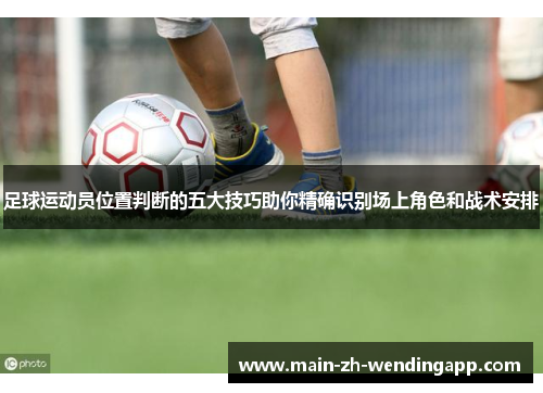 足球运动员位置判断的五大技巧助你精确识别场上角色和战术安排 足球运动员位置判断的五大技巧助你精确识别场上角色和战术安排