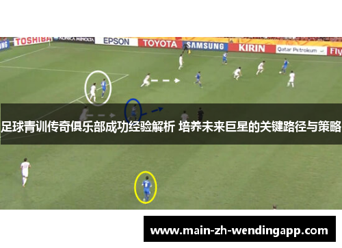 足球青训传奇俱乐部成功经验解析 培养未来巨星的关键路径与策略 足球青训传奇俱乐部成功经验解析 培养未来巨星的关键路径与策略