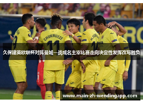 久保建英欧联杯对阵曼城一战成名主宰比赛走向决定性发挥改写胜负 久保建英欧联杯对阵曼城一战成名主宰比赛走向决定性发挥改写胜负