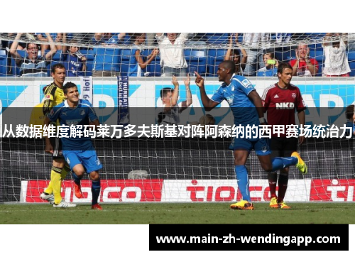 从数据维度解码莱万多夫斯基对阵阿森纳的西甲赛场统治力