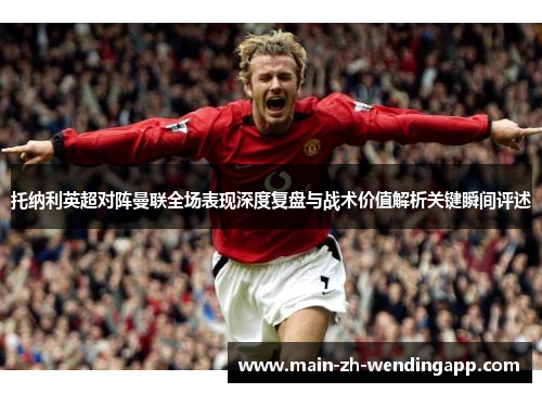 托纳利英超对阵曼联全场表现深度复盘与战术价值解析关键瞬间评述 托纳利英超对阵曼联全场表现深度复盘与战术价值解析关键瞬间评述