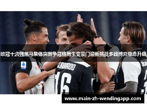 欧冠十六强黑马集体突围争冠格局生变豪门迎新挑战多线博弈悬念升级