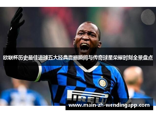 欧联杯历史最佳进球五大经典震撼瞬间与传奇球星荣耀时刻全景盘点