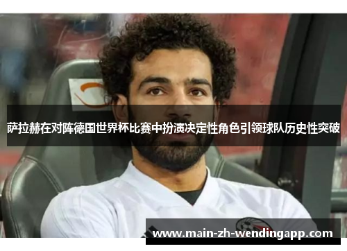 萨拉赫在对阵德国世界杯比赛中扮演决定性角色引领球队历史性突破 萨拉赫在对阵德国世界杯比赛中扮演决定性角色引领球队历史性突破