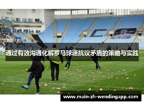 通过有效沟通化解罗马球迷抗议矛盾的策略与实践