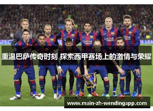 重温巴萨传奇时刻 探索西甲赛场上的激情与荣耀 重温巴萨传奇时刻 探索西甲赛场上的激情与荣耀