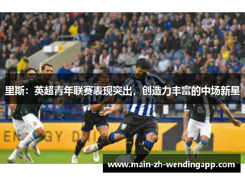 里斯:英超青年联赛表现突出,创造力丰富的中场新星 里斯:英超青年联赛表现突出,创造力丰富的中场新星