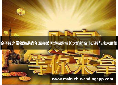 金子隆之带领海港青年军突破困境探索成长之路的奋斗历程与未来展望 金子隆之带领海港青年军突破困境探索成长之路的奋斗历程与未来展望