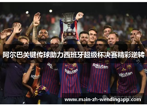 阿尔巴关键传球助力西班牙超级杯决赛精彩逆转 阿尔巴关键传球助力西班牙超级杯决赛精彩逆转