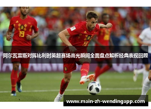 阿尔瓦雷斯对阵比利时英超赛场高光瞬间全面盘点解析经典表现回顾 阿尔瓦雷斯对阵比利时英超赛场高光瞬间全面盘点解析经典表现回顾