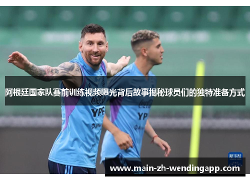阿根廷国家队赛前训练视频曝光背后故事揭秘球员们的独特准备方式 阿根廷国家队赛前训练视频曝光背后故事揭秘球员们的独特准备方式