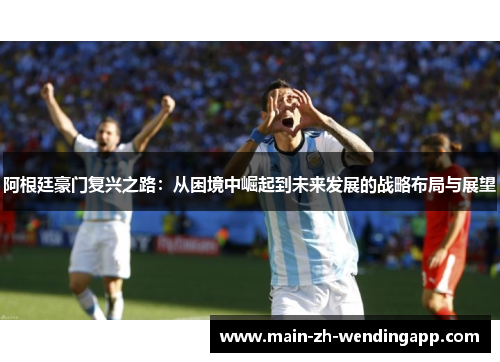 阿根廷豪门复兴之路:从困境中崛起到未来发展的战略布局与展望 阿根廷豪门复兴之路:从困境中崛起到未来发展的战略布局与展望