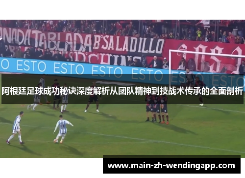 阿根廷足球成功秘诀深度解析从团队精神到技战术传承的全面剖析 阿根廷足球成功秘诀深度解析从团队精神到技战术传承的全面剖析