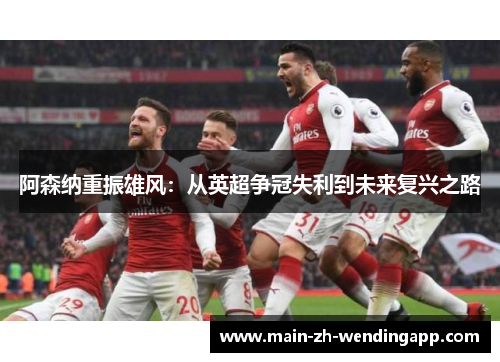 阿森纳重振雄风:从英超争冠失利到未来复兴之路 阿森纳重振雄风:从英超争冠失利到未来复兴之路