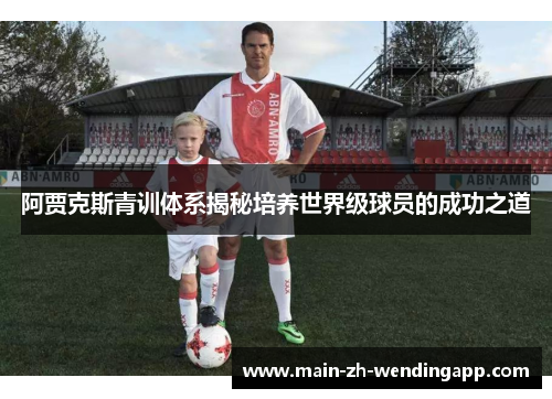 阿贾克斯青训体系揭秘培养世界级球员的成功之道 阿贾克斯青训体系揭秘培养世界级球员的成功之道