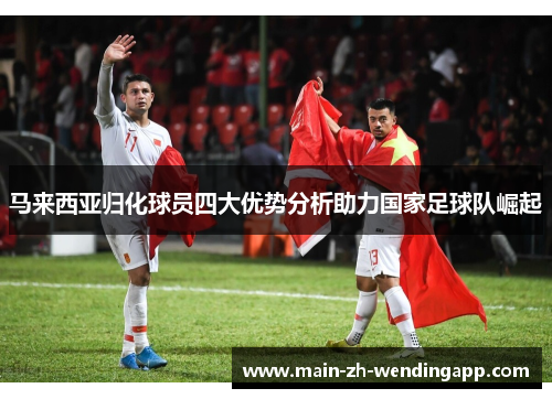 马来西亚归化球员四大优势分析助力国家足球队崛起