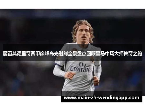 魔笛莫德里奇西甲巅峰高光时刻全景盘点回顾皇马中场大师传奇之路