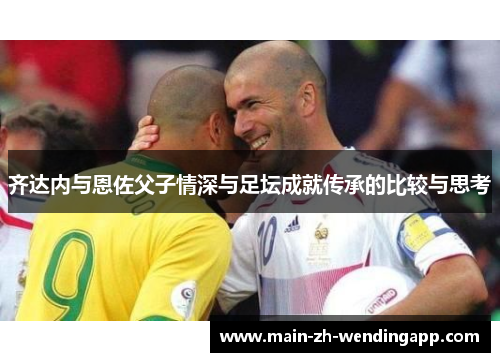 齐达内与恩佐父子情深与足坛成就传承的比较与思考