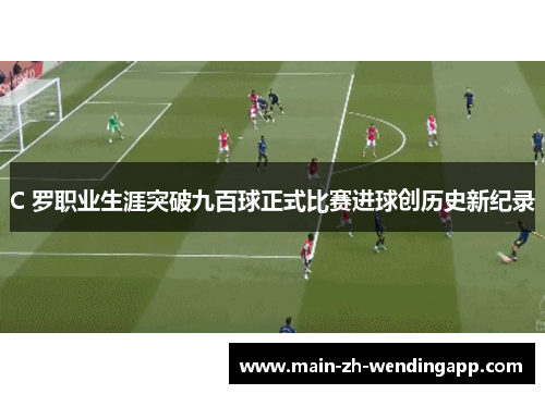 C 罗职业生涯突破九百球正式比赛进球创历史新纪录