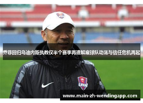 乔菲回归乌迪内斯执教仅半个赛季再遭解雇球队动荡与信任危机再起