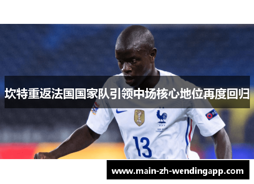 坎特重返法国国家队引领中场核心地位再度回归 坎特重返法国国家队引领中场核心地位再度回归