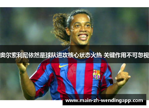 奥尔索利尼依然是球队进攻核心状态火热 关键作用不可忽视