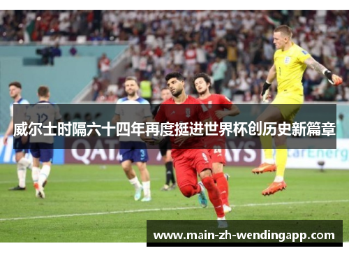 威尔士时隔六十四年再度挺进世界杯创历史新篇章 威尔士时隔六十四年再度挺进世界杯创历史新篇章