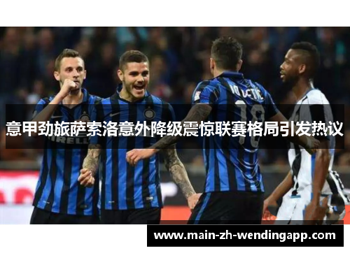 意甲劲旅萨索洛意外降级震惊联赛格局引发热议 意甲劲旅萨索洛意外降级震惊联赛格局引发热议