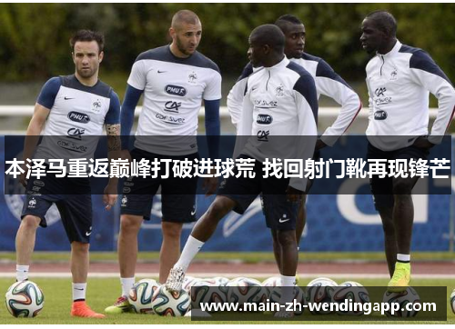 本泽马重返巅峰打破进球荒 找回射门靴再现锋芒