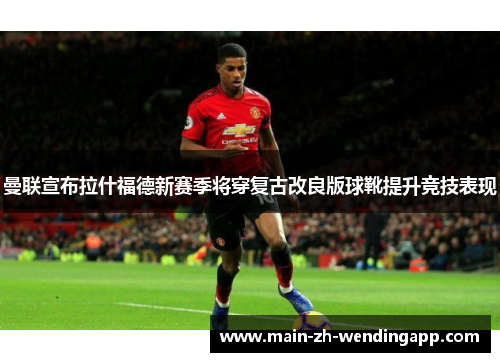 曼联宣布拉什福德新赛季将穿复古改良版球靴提升竞技表现 曼联宣布拉什福德新赛季将穿复古改良版球靴提升竞技表现