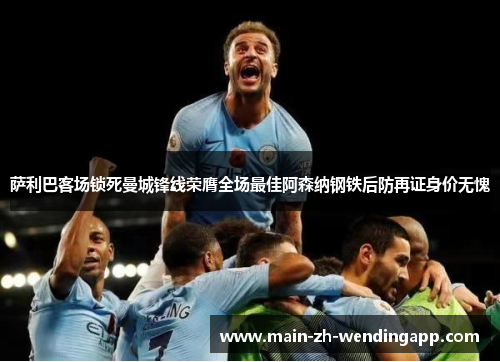 萨利巴客场锁死曼城锋线荣膺全场最佳阿森纳钢铁后防再证身价无愧