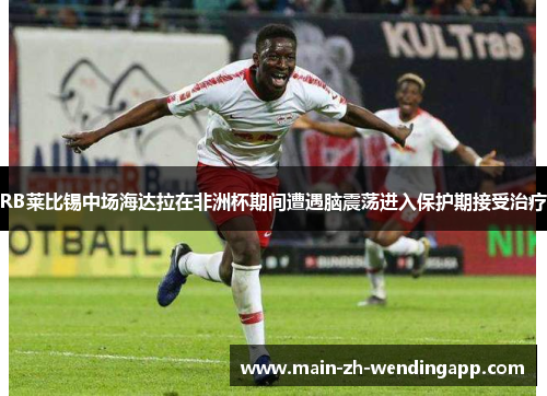 RB莱比锡中场海达拉在非洲杯期间遭遇脑震荡进入保护期接受治疗