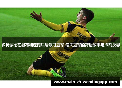 多特蒙德在温布利遗憾屈居欧冠亚军 错失冠军的背后故事与深刻反思 多特蒙德在温布利遗憾屈居欧冠亚军 错失冠军的背后故事与深刻反思
