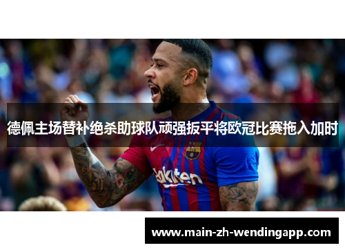 德佩主场替补绝杀助球队顽强扳平将欧冠比赛拖入加时