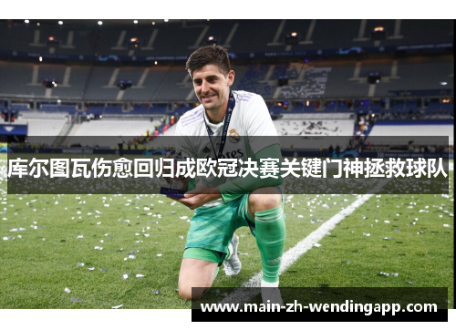 库尔图瓦伤愈回归成欧冠决赛关键门神拯救球队
