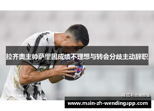 拉齐奥主帅萨里因成绩不理想与转会分歧主动辞职