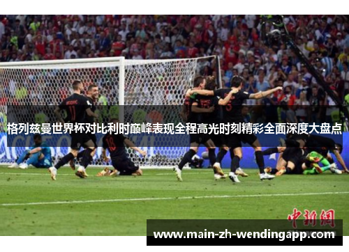 格列兹曼世界杯对比利时巅峰表现全程高光时刻精彩全面深度大盘点