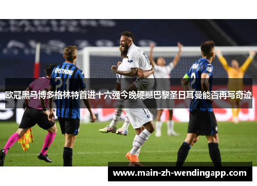 欧冠黑马博多格林特首进十六强今晚硬撼巴黎圣日耳曼能否再写奇迹